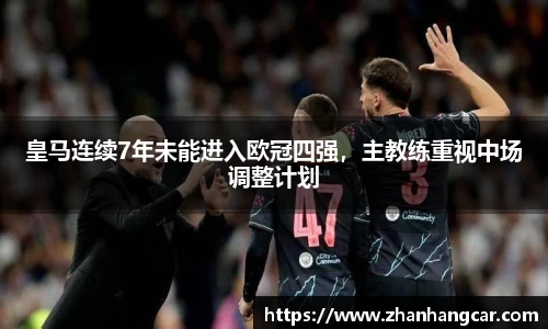 皇马连续7年未能进入欧冠四强，主教练重视中场调整计划
