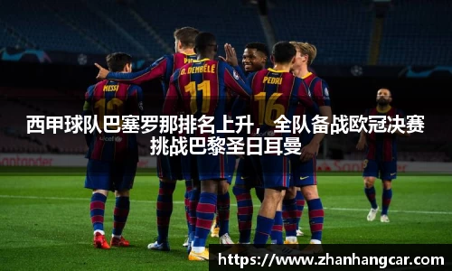 西甲球队巴塞罗那排名上升，全队备战欧冠决赛挑战巴黎圣日耳曼