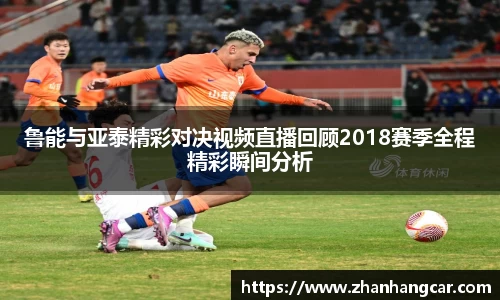 鲁能与亚泰精彩对决视频直播回顾2018赛季全程精彩瞬间分析