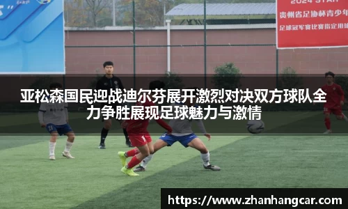 亚松森国民迎战迪尔芬展开激烈对决双方球队全力争胜展现足球魅力与激情