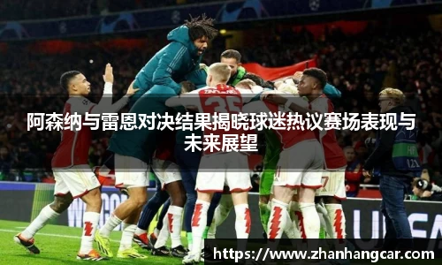 阿森纳与雷恩对决结果揭晓球迷热议赛场表现与未来展望