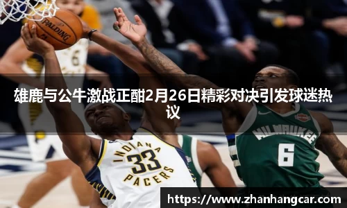 雄鹿与公牛激战正酣2月26日精彩对决引发球迷热议