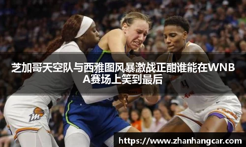 芝加哥天空队与西雅图风暴激战正酣谁能在WNBA赛场上笑到最后