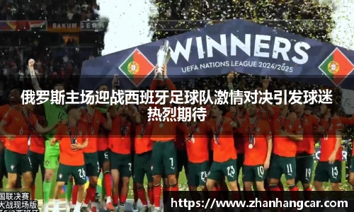 俄罗斯主场迎战西班牙足球队激情对决引发球迷热烈期待