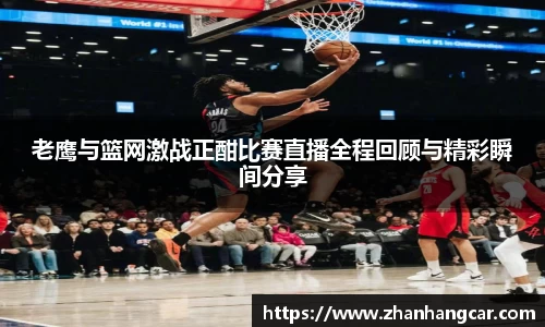 老鹰与篮网激战正酣比赛直播全程回顾与精彩瞬间分享