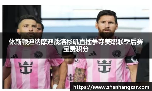 休斯顿迪纳摩迎战洛杉矶直插争夺美职联季后赛宝贵积分