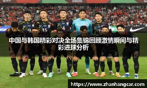 中国与韩国精彩对决全场集锦回顾激情瞬间与精彩进球分析