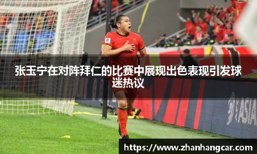 张玉宁在对阵拜仁的比赛中展现出色表现引发球迷热议