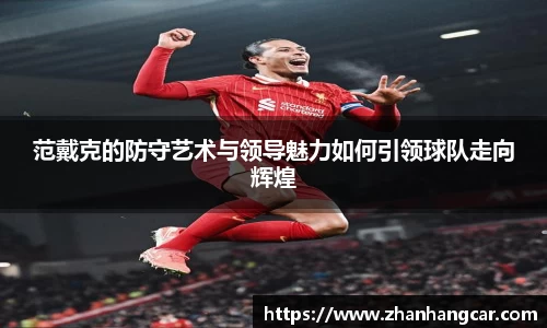 范戴克的防守艺术与领导魅力如何引领球队走向辉煌