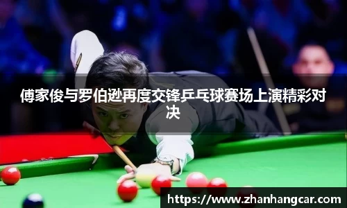 傅家俊与罗伯逊再度交锋乒乓球赛场上演精彩对决