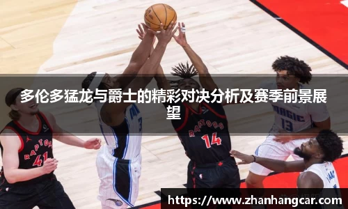 多伦多猛龙与爵士的精彩对决分析及赛季前景展望