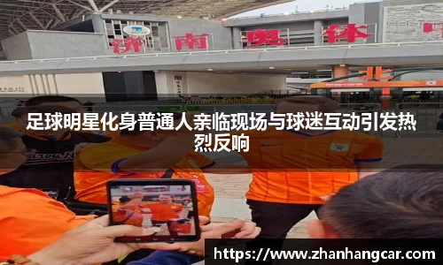 足球明星化身普通人亲临现场与球迷互动引发热烈反响