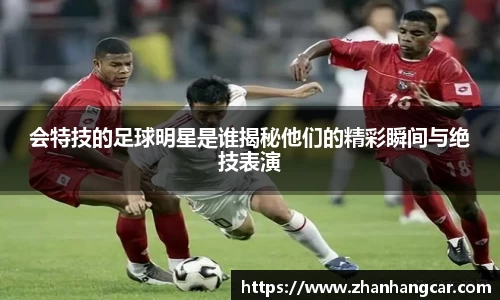 会特技的足球明星是谁揭秘他们的精彩瞬间与绝技表演