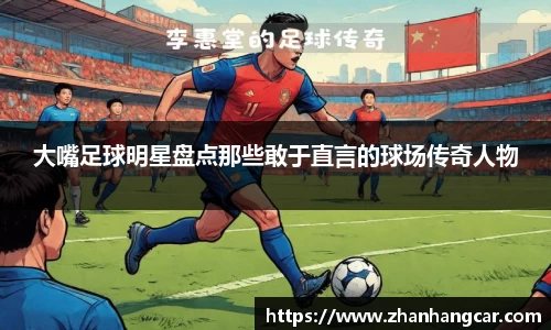 大嘴足球明星盘点那些敢于直言的球场传奇人物